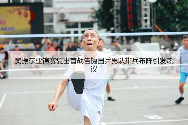 樊振东亚锦赛复出首战告捷国乒男队排兵布阵引发热议
